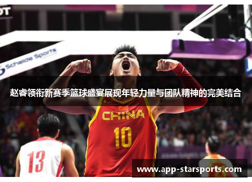 赵睿领衔新赛季篮球盛宴展现年轻力量与团队精神的完美结合